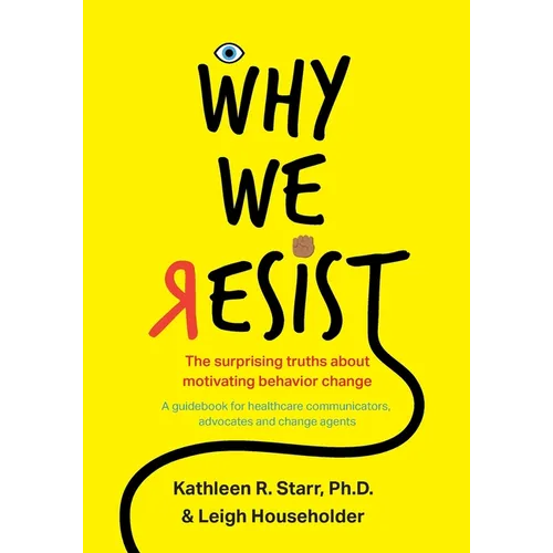 Why We Resist: The Surprising Truths about Behavior Change: A Guidebook for Healthcare Communicators, Advocates and Change Agents - Paperback