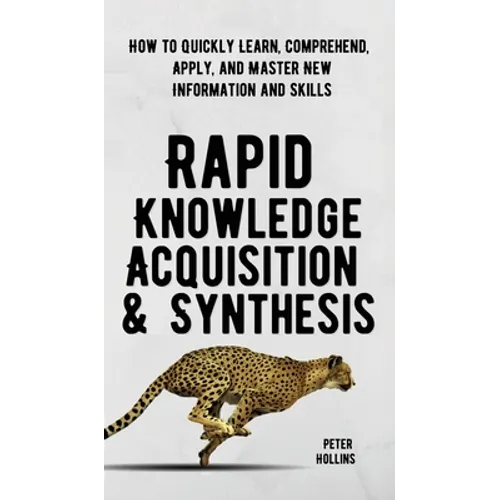 Rapid Knowledge Acquisition & Synthesis: How to Quickly Learn, Comprehend, Apply, and Master New Information and Skills - Hardcover