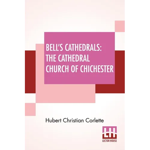 Bell's Cathedrals: The Cathedral Church Of Chichester - A Short History & Description Of Its Fabric With An Account Of The Diocese And Se - Paperback
