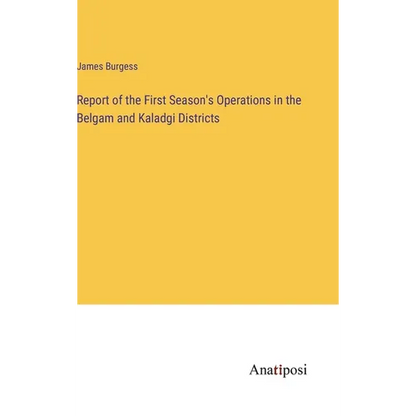 Report of the First Season's Operations in the Belgam and Kaladgi Districts - Hardcover