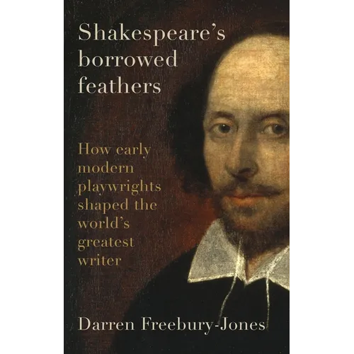 Shakespeare's Borrowed Feathers: How Early Modern Playwrights Shaped the World's Greatest Writer - Hardcover
