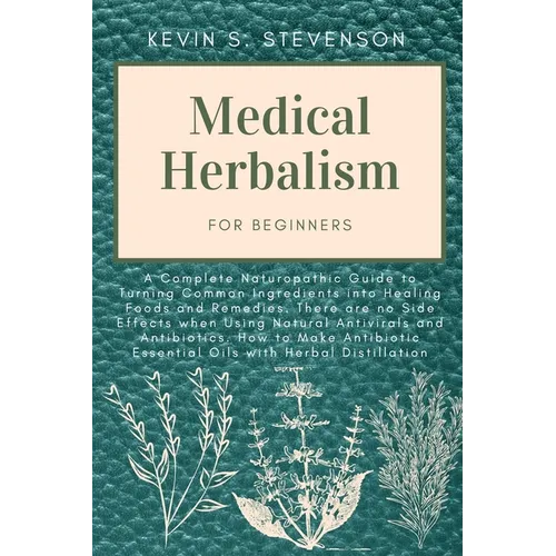 Medical Herbalism for Beginners: A Complete Naturopathic Guide to Turning Common Ingredients into Healing Foods and Remedies. There are no Side Effect - Paperback