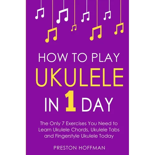 How to Play Ukulele: In 1 Day - The Only 7 Exercises You Need to Learn Ukulele Chords, Ukulele Tabs and Fingerstyle Ukulele Today - Paperback