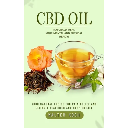 Cbd Oil: Naturally Heal Your Mental and Physical Health (Your Natural Choice for Pain Relief and Living a Healthier and Happier Life) - Paperback