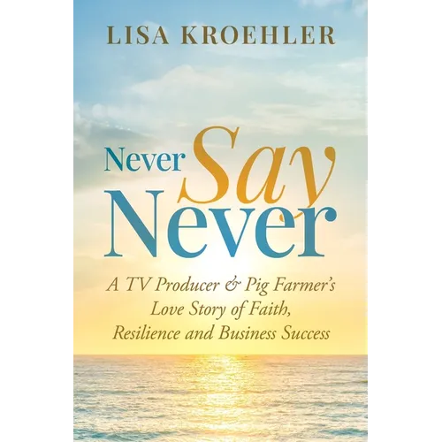 Never Say Never: A TV Producer & Pig Farmer's Love Story of Faith, Resilience and Business Success - Paperback