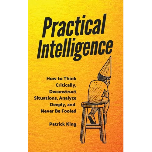 Practical Intelligence: How to Think Critically, Deconstruct Situations, Analyze Deeply, and Never Be Fooled - Paperback