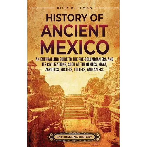 History of Ancient Mexico: An Enthralling Guide to Pre-Columbian Mexico and Its Civilizations, Such as the Olmecs, Maya, Zapotecs, Mixtecs, Toltecs, a - Hardcover
