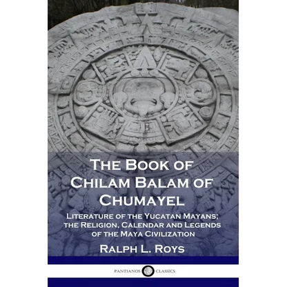 The Book of Chilam Balam of Chumayel: Literature of the Yucatan Mayans; the Religion, Calendar and Legends of the Maya Civilization - Paperback