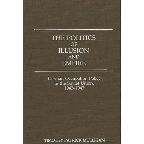 The Politics of Illusion and Empire: German Occupation Policy in the Soviet Union, 1942-1943 - Hardcover