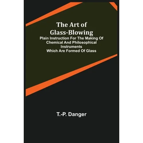 The Art of Glass-Blowing; Plain Instruction for the Making of Chemical and Philosophical Instruments Which are Formed of Glass - Paperback