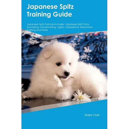 Japanese Spitz Training Guide Japanese Spitz Training Includes: Japanese Spitz Tricks, Socializing, Housetraining, Agility, Obedience, Behavioral Trai - Paperback