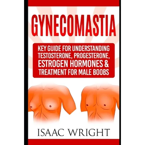 Gynecomastia: Key Guide for Understanding Testosterone, Progesterone, Estrogen Hormones & Treatment for Male Boobs - Paperback