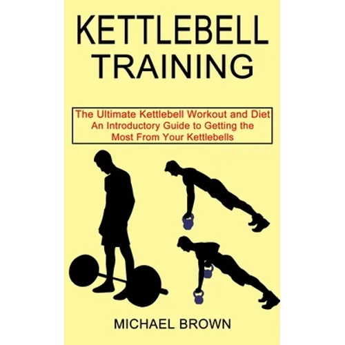 Kettlebell Training: An Introductory Guide to Getting the Most From Your Kettlebells (The Ultimate Kettlebell Workout and Diet) - Paperback