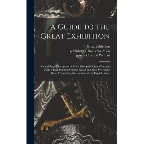 A Guide to the Great Exhibition: Containing a Description of Every Principal Object of Interest: With a Plan, Pointing out the Easiest and Most System - Hardcover