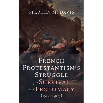 French Protestantism's Struggle for Survival and Legitimacy (1517-1905) - Hardcover