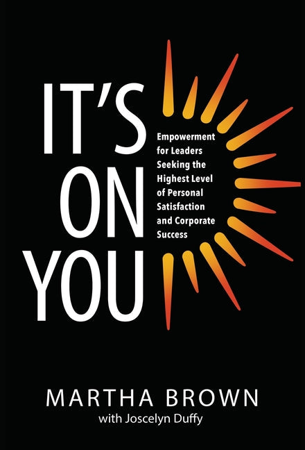 It's On You: Empowerment for Leaders Seeking the Highest Level of Personal Satisfaction and Corporate Success - Hardcover