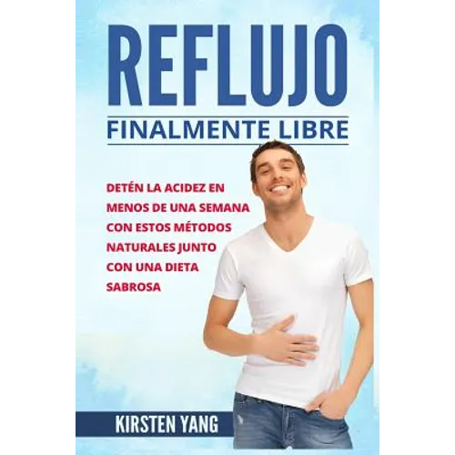 Reflujo: Finalmente Libre: Deten La Acidez Y Acido Excesivo En Menos de Una Semana Con Estos Metodos Naturales Junto Con Una Di - Paperback