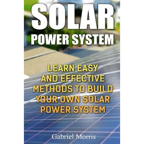 Solar Power System: Learn Easy And Effective Methods To Build Your Own Solar Power System - Paperback