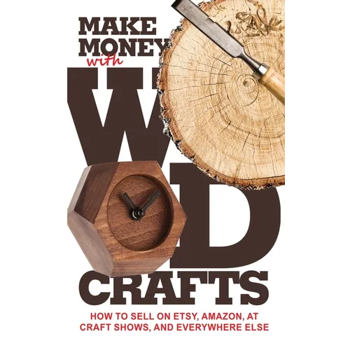 Make Money with Wood Crafts: How to Sell on Etsy, Amazon, at Craft Shows, to Interior Designers and Everywhere Else, and How to Get Top Dollars for Yo - Hardcover