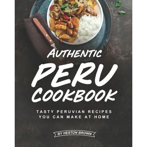 Authentic Peru Cookbook: Tasty Peruvian Recipes You Can Make at Home - Paperback