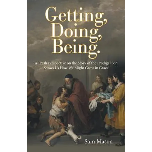 Getting, Doing, Being.: A Fresh Perspective on the Story of the Prodigal Son Shows Us How We Might Grow in Grace - Paperback
