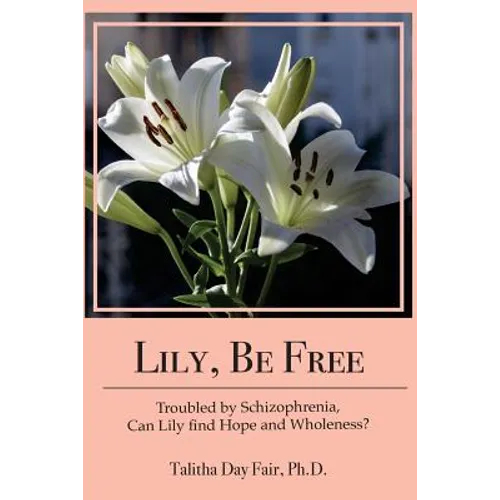 Lily, Be Free: A True Account of Healing from Schizophrenia - Paperback