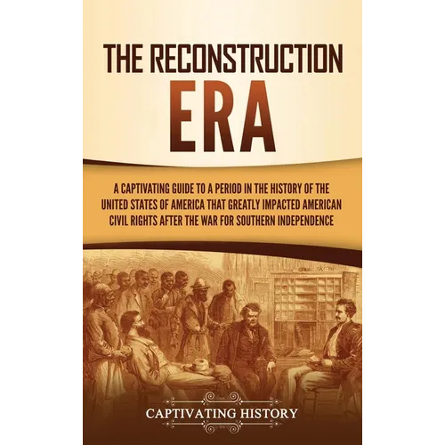 The Reconstruction Era: A Captivating Guide to a Period in the History of the United States of America That Greatly Impacted American Civil Rights aft - Hardcover