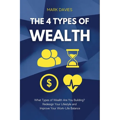 The 4 Types of Wealth: What Types of Wealth Are You Building? Redesign Your Lifestyle and Improve Your Work-Life Balance - Paperback