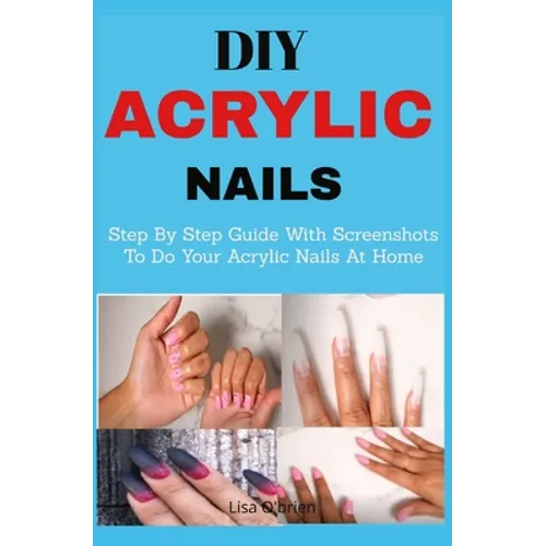 DIY Acrylic nails: Step By Step Guide With Screenshots To Do Your Acrylic Nails At Home - Paperback