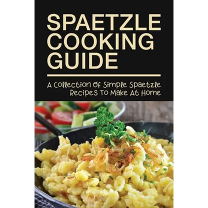 Spaetzle Cooking Guide: A Collection Of Simple Spaetzle Recipes To Make At Home: Types Of Spaetzle You Can Prepare At Home - Paperback