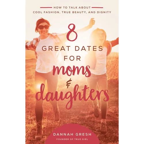 8 Great Dates for Moms and Daughters: How to Talk about Cool Fashion, True Beauty, and Dignity - Paperback