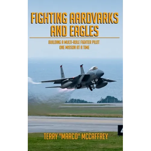 Fighting Aardvarks and Eagles: Building a Multi-role Fighter Pilot One Mission at a Time - Hardcover
