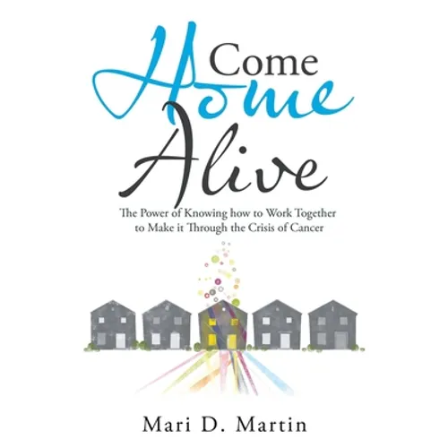Come Home Alive: The Power of Knowing How to Work Together to Make It Through the Crisis of Cancer - Paperback