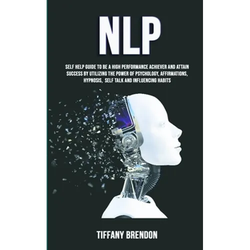 Nlp: Self Help Guide To Be A High Performance Achiever And Attain Success By Utilizing The Power Of Psychology, Affirmations, Hypnosis, Self Talk And - Paperback