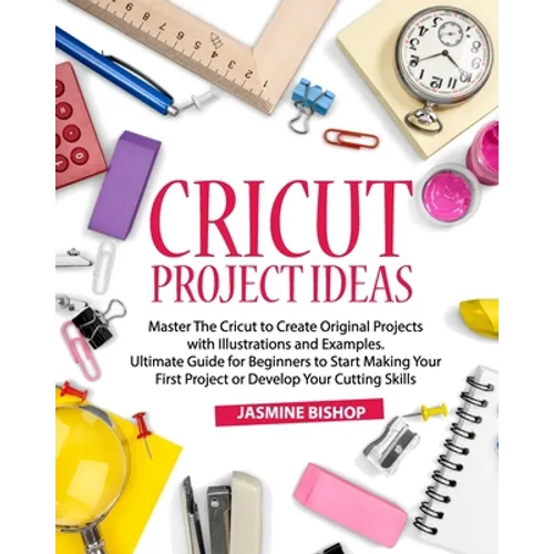 Cricut Project Ideas: Master The Cricut to Create Original Projects with Illustrations and Examples. Ultimate Guide for Beginners to Start M - Paperback