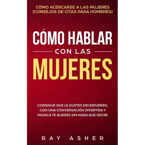 Cómo Hablar con las Mujeres: Consigue que Le Gustes Sin Esfuerzo, con una Conversación Divertida y ¡Nunca Te Quedes Sin Nada que Decir! Cómo Acercarse - Paperback