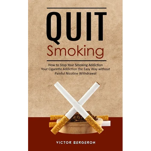 Quit Smoking: How to Stop Your Smoking Addiction (Your Cigarette Addiction the Easy Way without Painful Nicotine Withdrawal) - Paperback