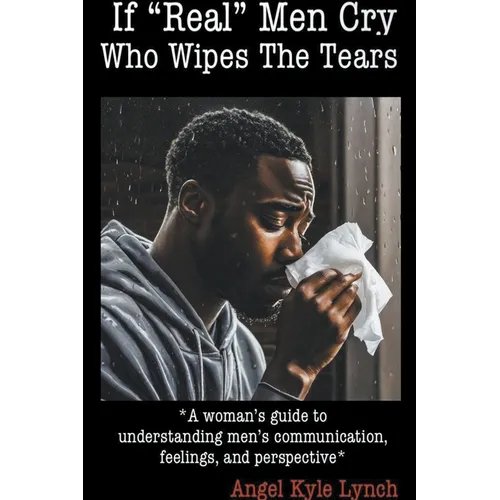 If "Real Men" Cry Who Wipes the Tears: A woman's guide to understanding men's communication, feelings, and perspective - Paperback