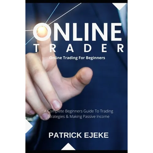 Online Trader: Online Trading For Beginners A Complete Beginners Guide To Trading Strategies & Making Passive Income & How To Create - Paperback