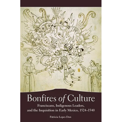 Bonfires of Culture: Franciscans, Indigenous Leaders, and the Inquisition in Early Mexico, 1524-1540 - Hardcover