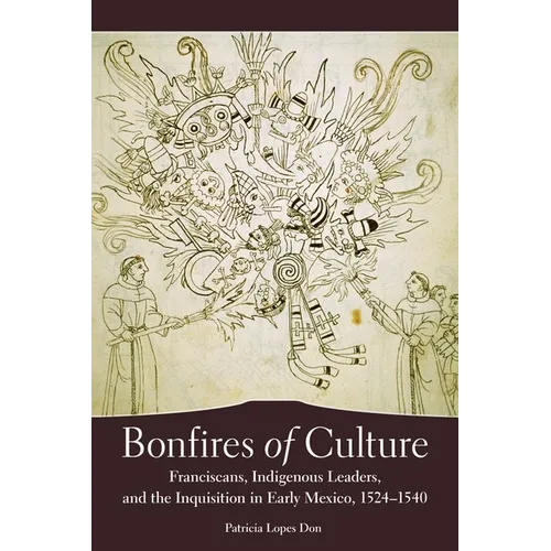 Bonfires of Culture: Franciscans, Indigenous Leaders, and the Inquisition in Early Mexico, 1524-1540 - Hardcover