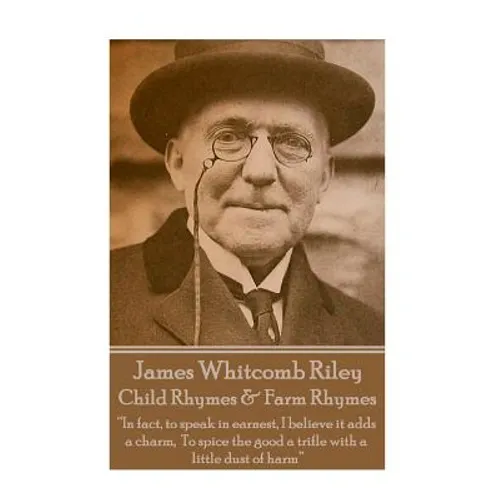 James Whitcomb Riley - Child Rhymes & Farm Rhymes: "In fact, to speak in earnest, I believe it adds a charm, To spice the good a trifle with a little - Paperback