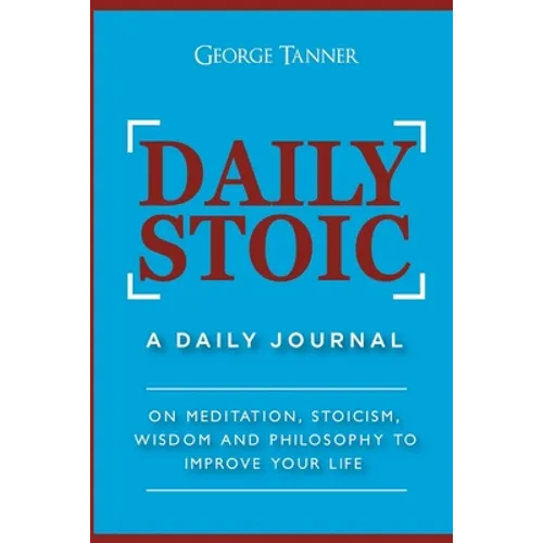 Daily Stoic: A Daily Journal: On Meditation, Stoicism, Wisdom and Philosophy to Improve Your Life: A Daily Journal: On Meditation, Stoicism, Wisdom an - Paperback