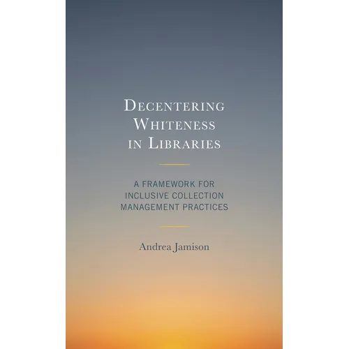 Decentering Whiteness in Libraries: A Framework for Inclusive Collection Management Practices - Hardcover
