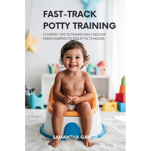 Fast-Track Potty Training: 11 Expert Tips To Transition Your Toddler From Diapers To Toilet In 72 Hours - Paperback