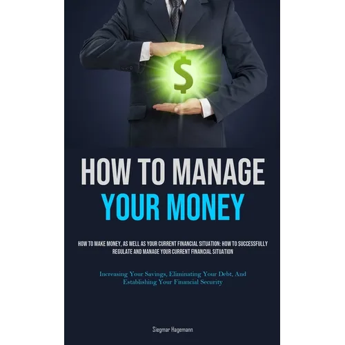 How To Manage Your Money: How To Make Money, As Well As Your Current Financial Situation: How To Successfully Regulate And Manage Your Current Financi - Paperback