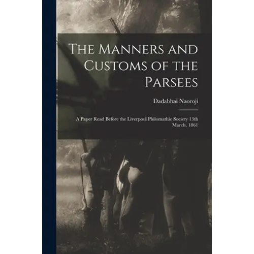 The Manners and Customs of the Parsees: a Paper Read Before the Liverpool Philomathic Society 13th March, 1861 - Paperback