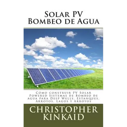 Solar PV Bombeo de Agua: Cómo construir PV Solar Powered Sistemas de Bombeo de agua para Deep Wells, Estanques, Arroyos, Lagos y Arroyos - Paperback