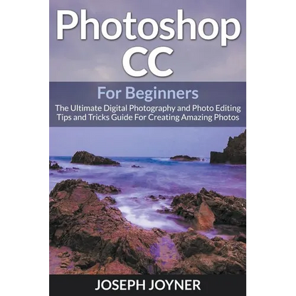 Photoshop CC For Beginners: The Ultimate Digital Photography and Photo Editing Tips and Tricks Guide For Creating Amazing Photos - Paperback