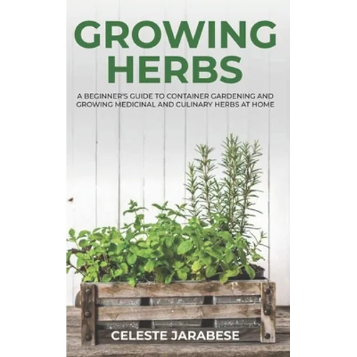 Growing Herbs: A Beginner's Guide to Container Gardening and Growing Medicinal and Culinary Herbs at Home - Paperback